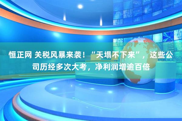 恒正网 关税风暴来袭！“天塌不下来”，这些公司历经多次大考，净利润增逾百倍