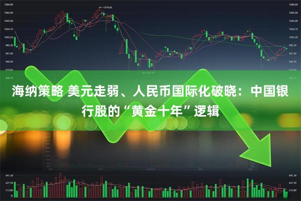 海纳策略 美元走弱、人民币国际化破晓：中国银行股的“黄金十年”逻辑