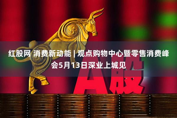 红股网 消费新动能 | 观点购物中心暨零售消费峰会5月13日深业上城见