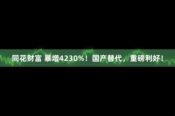 同花财富 暴增4230%！国产替代，重磅利好！