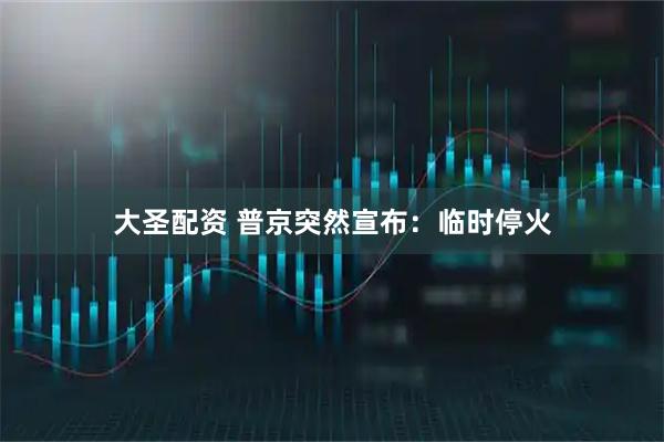 大圣配资 普京突然宣布：临时停火