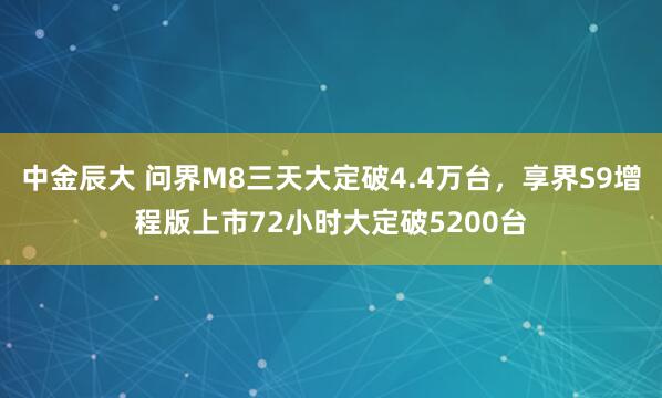 中金辰大 问界M8三天大定破4.4万台，享界S9增程版上市72小时大定破5200台