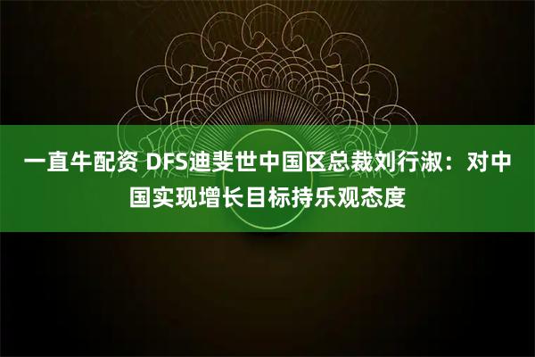 一直牛配资 DFS迪斐世中国区总裁刘行淑：对中国实现增长目标持乐观态度