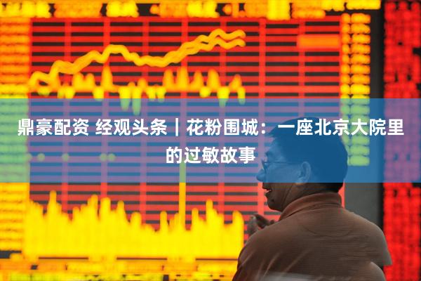 鼎豪配资 经观头条｜花粉围城：一座北京大院里的过敏故事