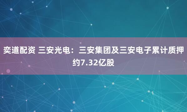 奕道配资 三安光电：三安集团及三安电子累计质押约7.32亿股