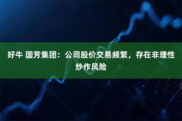 好牛 国芳集团：公司股价交易频繁，存在非理性炒作风险
