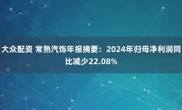 大众配资 常熟汽饰年报摘要：2024年归母净利润同比减少22.08%