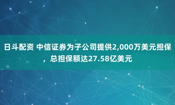 日斗配资 中信证券为子公司提供2,000万美元担保，总担保额达27.58亿美元