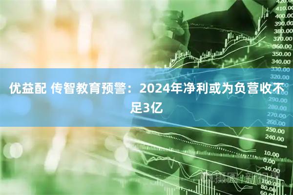 优益配 传智教育预警：2024年净利或为负营收不足3亿