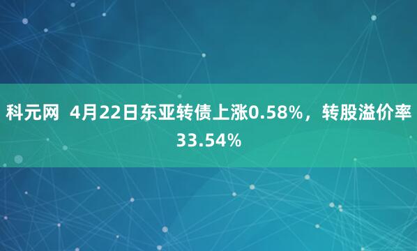 科元网  4月22日东亚转债上涨0.58%，转股溢价率33.54%