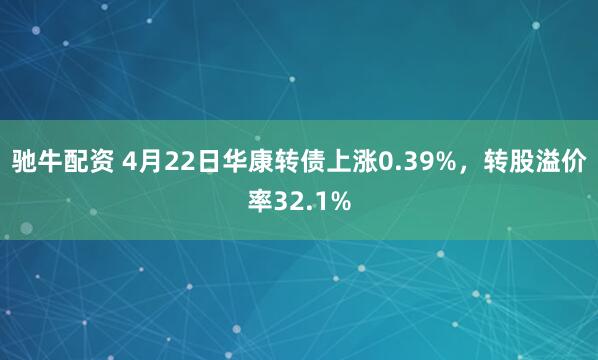 驰牛配资 4月22日华康转债上涨0.39%，转股溢价率32.1%