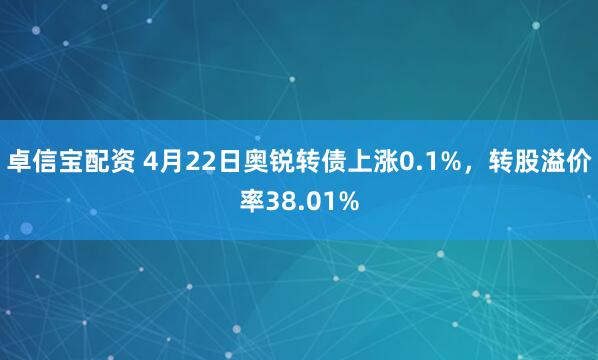 卓信宝配资 4月22日奥锐转债上涨0.1%，转股溢价率38.01%