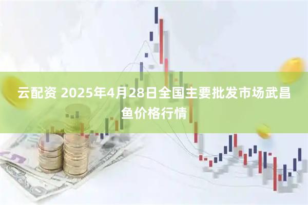 云配资 2025年4月28日全国主要批发市场武昌鱼价格行情