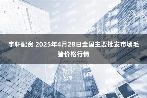 宇轩配资 2025年4月28日全国主要批发市场毛猪价格行情