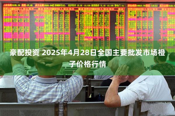豪配投资 2025年4月28日全国主要批发市场橙子价格行情