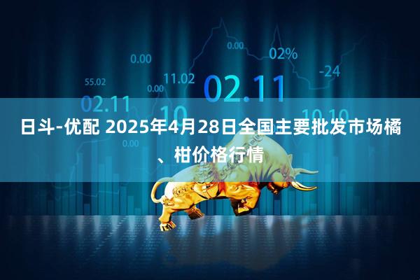 日斗-优配 2025年4月28日全国主要批发市场橘、柑价格行情