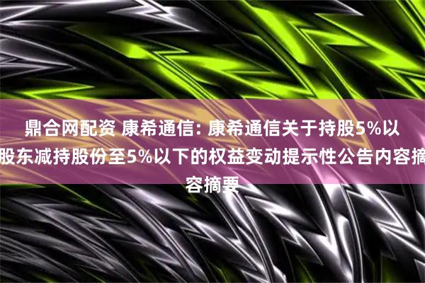 鼎合网配资 康希通信: 康希通信关于持股5%以上股东减持股份至5%以下的权益变动提示性公告内容摘要