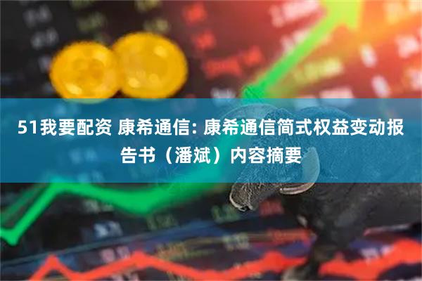 51我要配资 康希通信: 康希通信简式权益变动报告书（潘斌）内容摘要