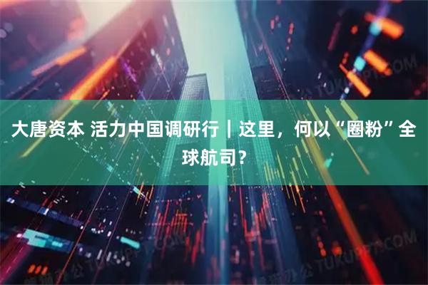 大唐资本 活力中国调研行｜这里，何以“圈粉”全球航司？