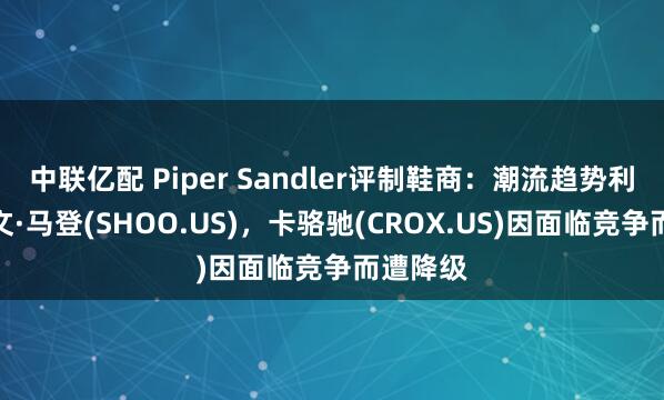 中联亿配 Piper Sandler评制鞋商：潮流趋势利好史蒂文·马登(SHOO.US)，卡骆驰(CROX.US)因面临竞争而遭降级