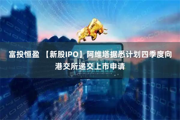 富投恒盈 【新股IPO】阿维塔据悉计划四季度向港交所递交上市申请