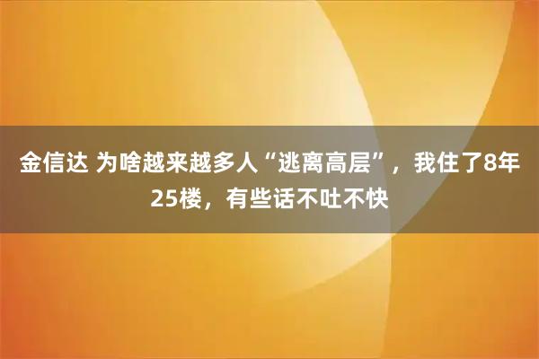 金信达 为啥越来越多人“逃离高层”，我住了8年25楼，有些话不吐不快