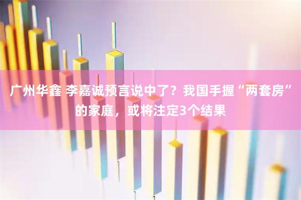 广州华鑫 李嘉诚预言说中了？我国手握“两套房”的家庭，或将注定3个结果