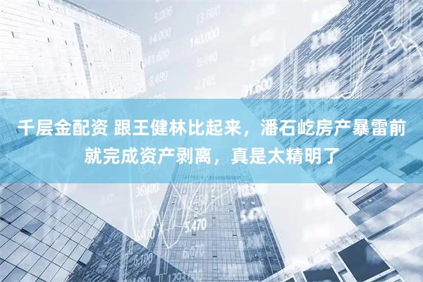 千层金配资 跟王健林比起来，潘石屹房产暴雷前就完成资产剥离，真是太精明了