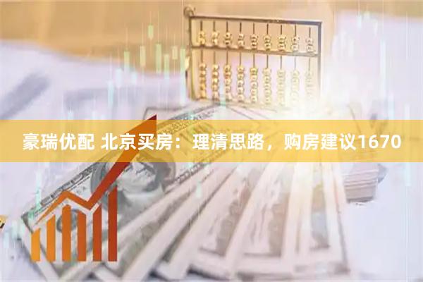 豪瑞优配 北京买房：理清思路，购房建议1670