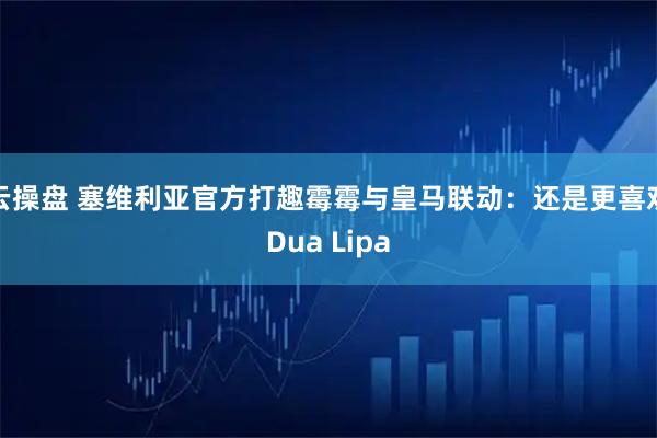 云操盘 塞维利亚官方打趣霉霉与皇马联动：还是更喜欢Dua Lipa