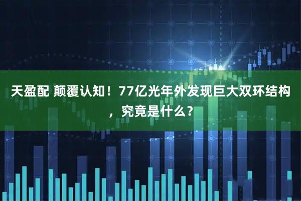 天盈配 颠覆认知！77亿光年外发现巨大双环结构，究竟是什么？
