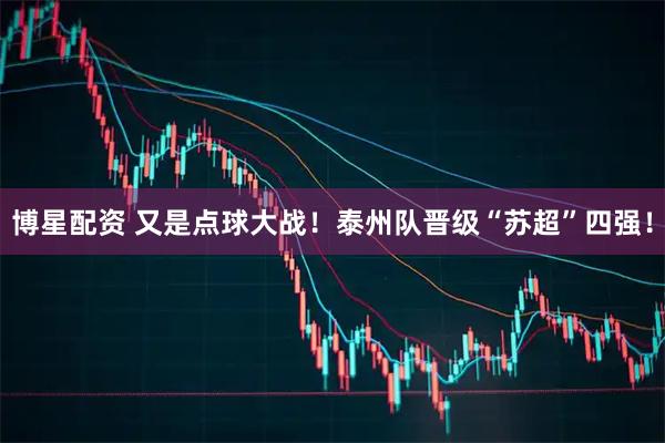 博星配资 又是点球大战！泰州队晋级“苏超”四强！
