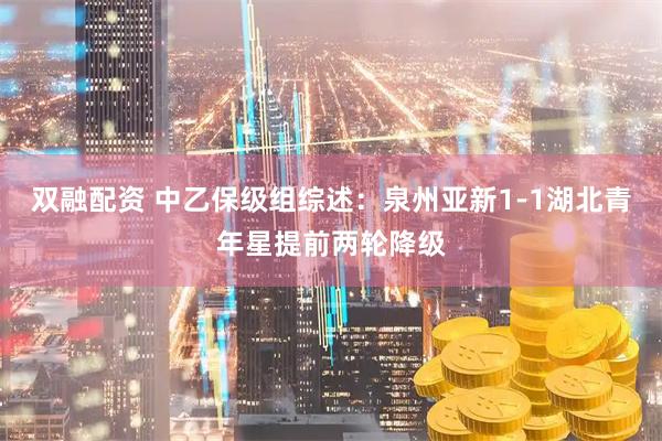 双融配资 中乙保级组综述：泉州亚新1-1湖北青年星提前两轮降级