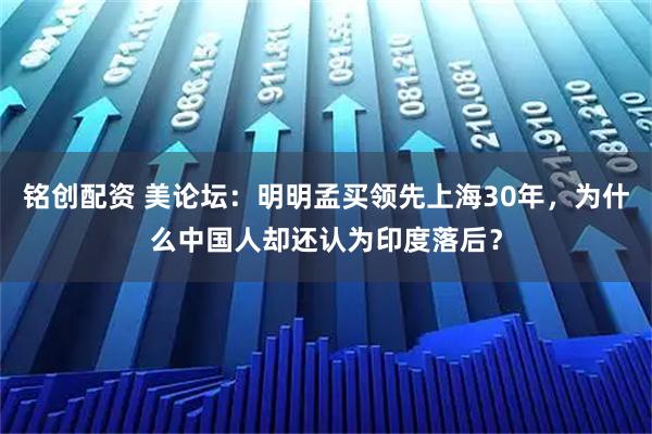 铭创配资 美论坛：明明孟买领先上海30年，为什么中国人却还认为印度落后？