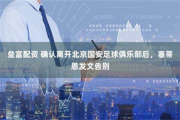 垒富配资 确认离开北京国安足球俱乐部后，塞蒂恩发文告别