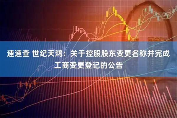 速速查 世纪天鸿：关于控股股东变更名称并完成工商变更登记的公告