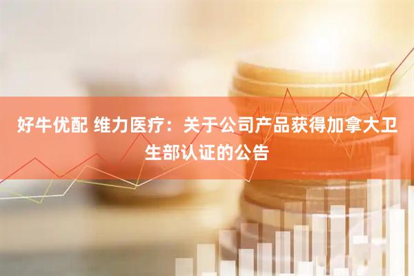 好牛优配 维力医疗：关于公司产品获得加拿大卫生部认证的公告