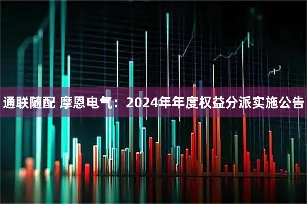 通联随配 摩恩电气：2024年年度权益分派实施公告