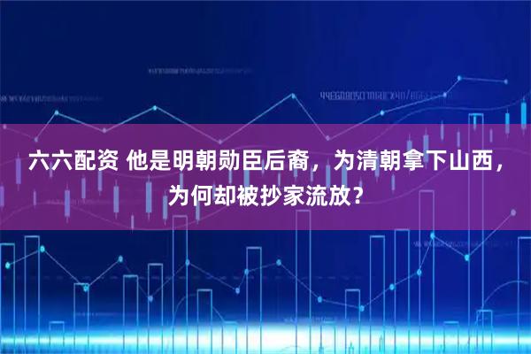 六六配资 他是明朝勋臣后裔，为清朝拿下山西，为何却被抄家流放？