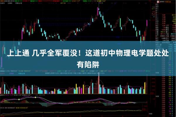 上上通 几乎全军覆没！这道初中物理电学题处处有陷阱
