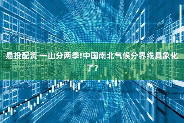 易投配资 一山分两季!中国南北气候分界线具象化了？