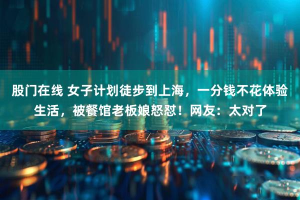 股门在线 女子计划徒步到上海，一分钱不花体验生活，被餐馆老板娘怒怼！网友：太对了
