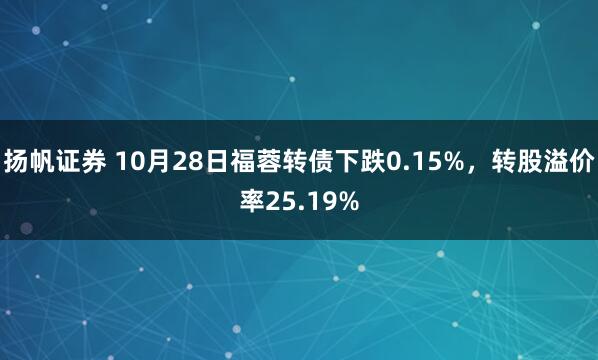 扬帆证券 10月28日福蓉转债下跌0.15%，转股溢价率25.19%