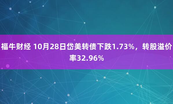 福牛财经 10月28日岱美转债下跌1.73%，转股溢价率32.96%