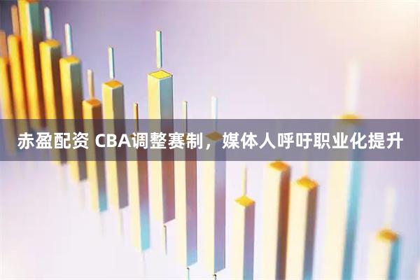 赤盈配资 CBA调整赛制，媒体人呼吁职业化提升
