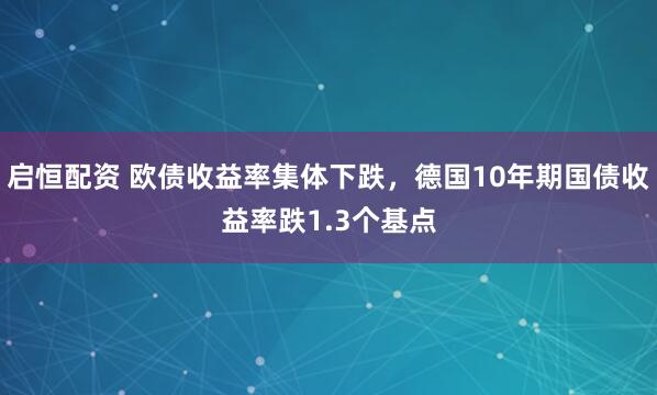 启恒配资 欧债收益率集体下跌，德国10年期国债收益率跌1.3个基点