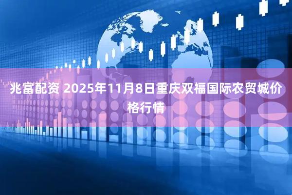 兆富配资 2025年11月8日重庆双福国际农贸城价格行情