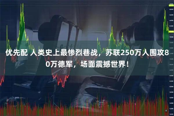 优先配 人类史上最惨烈巷战，苏联250万人围攻80万德军，场面震撼世界！