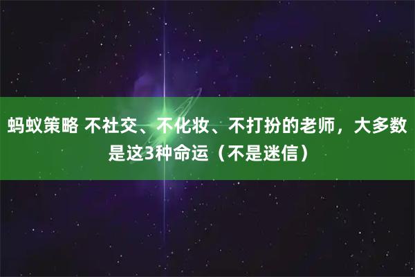 蚂蚁策略 不社交、不化妆、不打扮的老师，大多数是这3种命运（不是迷信）