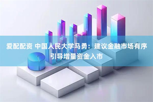 爱配配资 中国人民大学马勇：建议金融市场有序引导增量资金入市
